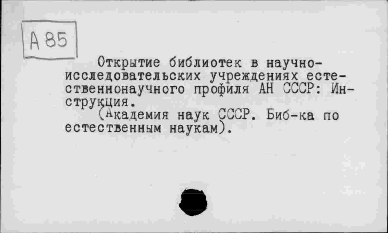 ﻿АВ5
Открытие библиотек в научно-исследовательских учреждениях естественнонаучного профиля АН СССР: Инструкция.
(Академия наук СССР. Биб-ка по естественным наукам).